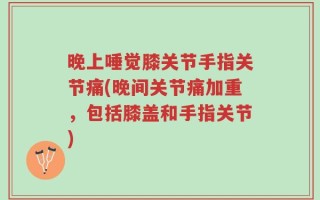 晚上唾觉膝关节手指关节痛(晚间关节痛加重，包括膝盖和手指关节)