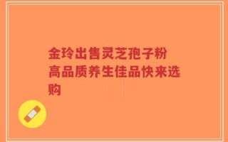 金玲出售灵芝孢子粉 高品质养生佳品快来选购