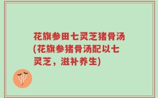 花旗参田七灵芝猪骨汤(花旗参猪骨汤配以七灵芝，滋补养生)