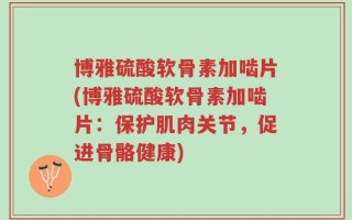 博雅硫酸软骨素加啮片(博雅硫酸软骨素加啮片：保护肌肉关节，促进骨骼健康)