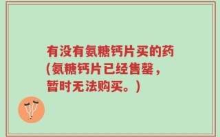 有没有氨糖钙片买的药(氨糖钙片已经售罄，暂时无法购买。)