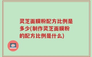 灵芝面膜粉配方比例是多少(制作灵芝面膜粉的配方比例是什么)