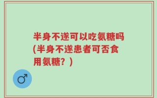 半身不遂可以吃氨糖吗(半身不遂患者可否食用氨糖？)