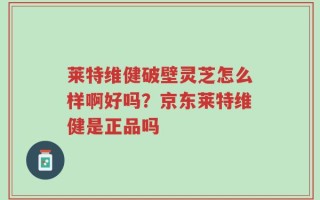 莱特维健破壁灵芝怎么样啊好吗？京东莱特维健是正品吗
