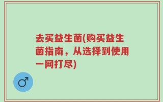 去买益生菌(购买益生菌指南，从选择到使用一网打尽)