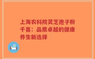 上海农科院灵芝孢子粉千喜：品质卓越的健康养生新选择