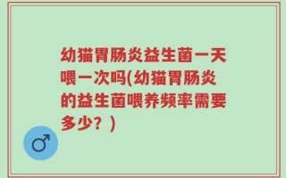 幼猫胃肠炎益生菌一天喂一次吗(幼猫胃肠炎的益生菌喂养频率需要多少？)