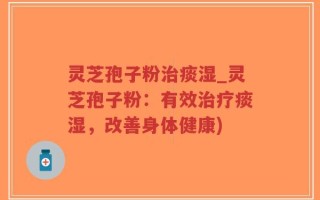 灵芝孢子粉治痰湿_灵芝孢子粉：有效治疗痰湿，改善身体健康)