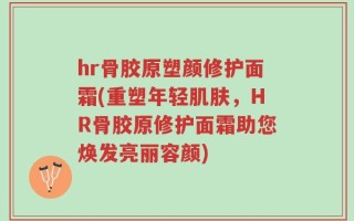 hr骨胶原塑颜修护面霜(重塑年轻肌肤，HR骨胶原修护面霜助您焕发亮丽容颜)