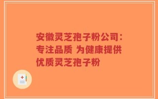 安徽灵芝孢子粉公司：专注品质 为健康提供优质灵芝孢子粉