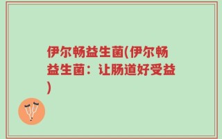 伊尔畅益生菌(伊尔畅益生菌：让肠道好受益)