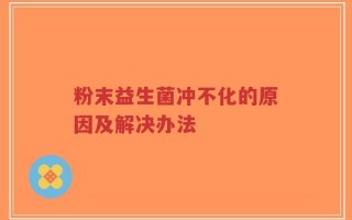 粉末益生菌冲不化的原因及解决办法