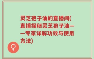 灵芝孢子油的直播间(直播探秘灵芝孢子油——专家详解功效与使用方法)