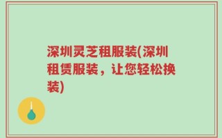 深圳灵芝租服装(深圳租赁服装，让您轻松换装)