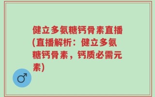 健立多氨糖钙骨素直播(直播解析：健立多氨糖钙骨素，钙质必需元素)