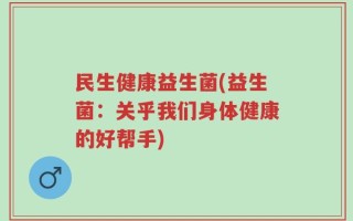 民生健康益生菌(益生菌：关乎我们身体健康的好帮手)