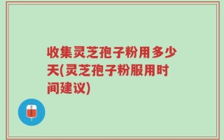 收集灵芝孢子粉用多少天(灵芝孢子粉服用时间建议)