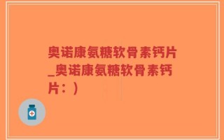 奥诺康氨糖软骨素钙片_奥诺康氨糖软骨素钙片：)