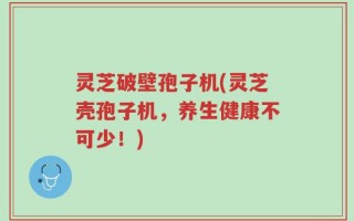 灵芝破壁孢子机(灵芝壳孢子机，养生健康不可少！)