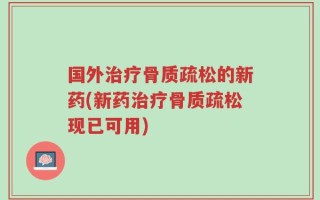 国外治疗骨质疏松的新药(新药治疗骨质疏松现已可用)