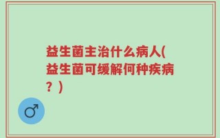 益生菌主治什么病人(益生菌可缓解何种疾病？)