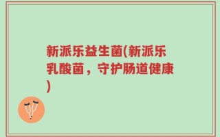 新派乐益生菌(新派乐乳酸菌，守护肠道健康)