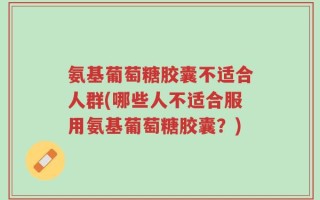 氨基葡萄糖胶囊不适合人群(哪些人不适合服用氨基葡萄糖胶囊？)