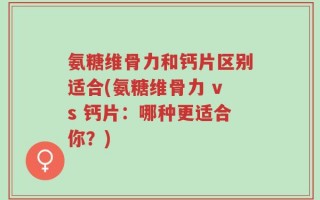 氨糖维骨力和钙片区别适合(氨糖维骨力 vs 钙片：哪种更适合你？)