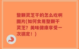 整颗灵芝干的怎么吃啊图片(如何食用整颗干灵芝？美味健康享受一次搞定！)