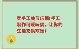 卖手工关节玩偶(手工制作可爱玩偶，让你的生活充满欢乐)