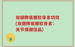 双健牌氨糖软骨素功效(双健牌氨糖软骨素：关节保健佳品)
