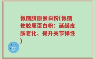 氨糖胶原蛋白粉(氨糖佐胶原蛋白粉：延缓皮肤老化、提升关节弹性)