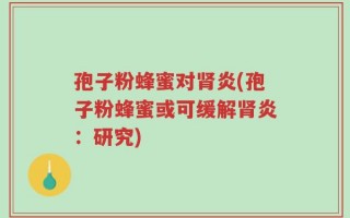孢子粉蜂蜜对肾炎(孢子粉蜂蜜或可缓解肾炎：研究)