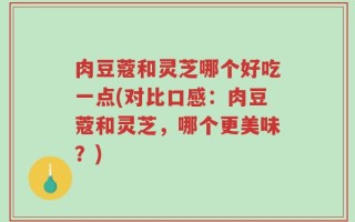 肉豆蔻和灵芝哪个好吃一点(对比口感：肉豆蔻和灵芝，哪个更美味？)