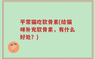 平常猫吃软骨素(给猫咪补充软骨素，有什么好处？)