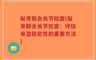 耻骨联合关节检查(耻骨联合关节检查：评估骨盆稳定性的重要方法)