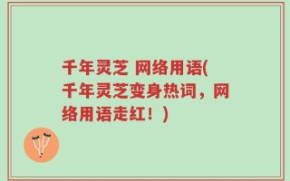 千年灵芝 网络用语(千年灵芝变身热词，网络用语走红！)