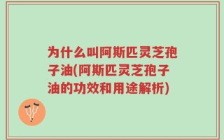 为什么叫阿斯匹灵芝孢子油(阿斯匹灵芝孢子油的功效和用途解析)