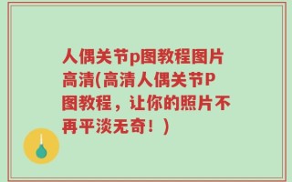 人偶关节p图教程图片高清(高清人偶关节P图教程，让你的照片不再平淡无奇！)