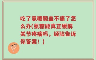 吃了氨糖膝盖不痛了怎么办(氨糖能真正缓解关节疼痛吗，经验告诉你答案！)