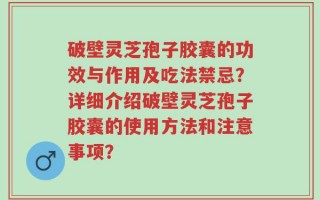 破壁灵芝孢子胶囊的功效与作用及吃法禁忌？详细介绍破壁灵芝孢子胶囊的使用方法和注意事项？
