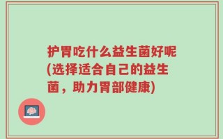 护胃吃什么益生菌好呢(选择适合自己的益生菌，助力胃部健康)