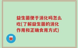 益生菌便于消化吗怎么吃(了解益生菌的消化作用和正确食用方式)