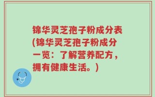 锦华灵芝孢子粉成分表(锦华灵芝孢子粉成分一览：了解营养配方，拥有健康生活。)