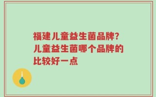福建儿童益生菌品牌？儿童益生菌哪个品牌的比较好一点