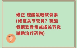 修正 硫酸氨糖软骨素(修复关节软骨？硫酸氨糖软骨素或成关节炎辅助治疗药物)