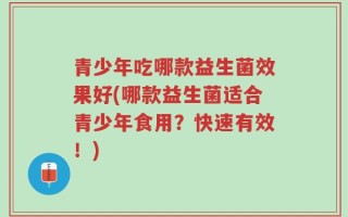 青少年吃哪款益生菌效果好(哪款益生菌适合青少年食用？快速有效！)