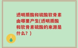 透明质酸和硫酸软骨素由哪里产生(透明质酸和软骨素硫酸的来源是什么？)