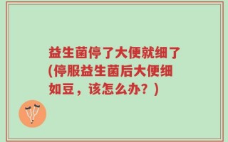 益生菌停了大便就细了(停服益生菌后大便细如豆，该怎么办？)