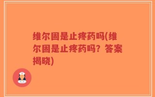 维尔固是止疼药吗(维尔固是止疼药吗？答案揭晓)